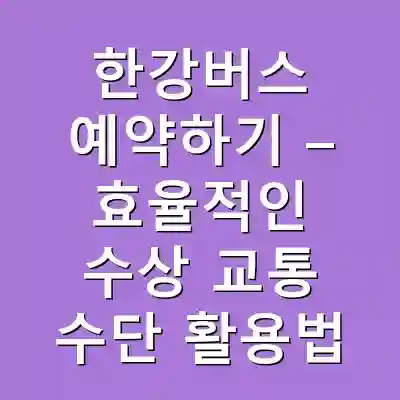 한강버스 예약하기 – 효율적인 수상 교통 수단 활용법
