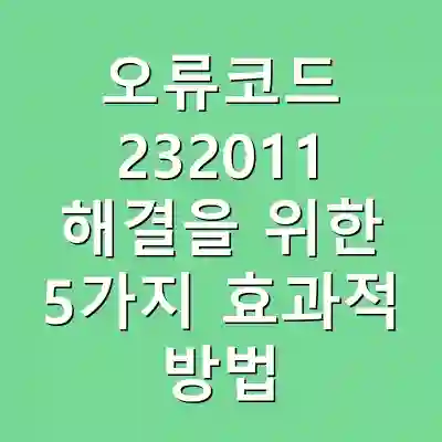 오류코드 232011 해결을 위한 5가지 효과적 방법