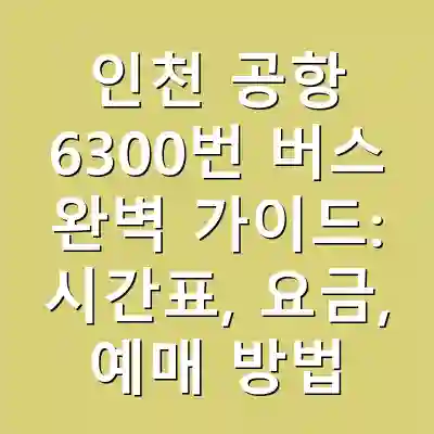 인천 공항 6300번 버스 완벽 가이드: 시간표, 요금, 예매 방법