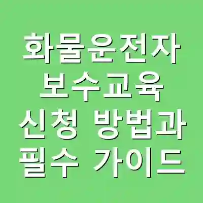 화물운전자 보수교육 신청 방법과 필수 가이드