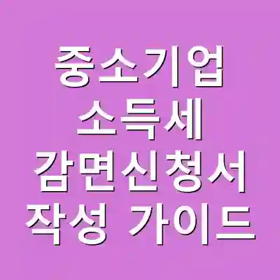중소기업 소득세 감면신청서 작성 가이드